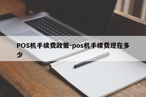 石柱POS机手续费政策-pos机手续费现在多少
